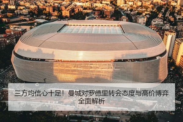 三方均信心十足！曼城对罗德里转会态度与高价博弈全面解析